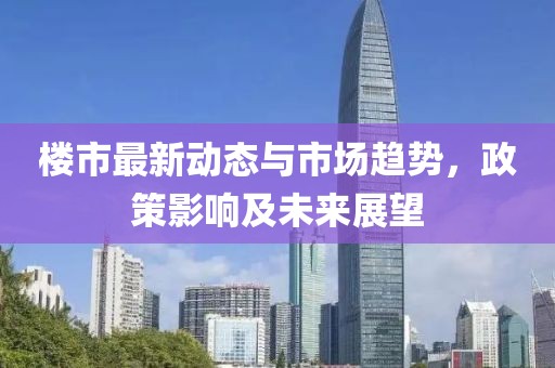 楼市最新动态与市场趋势，政策影响及未来展望