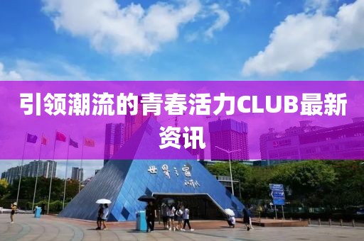 引领潮流的青春活力CLUB最新资讯