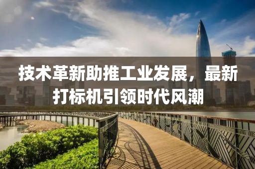 技术革新助推工业发展，最新打标机引领时代风潮