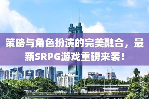 策略与角色扮演的完美融合，最新SRPG游戏重磅来袭！