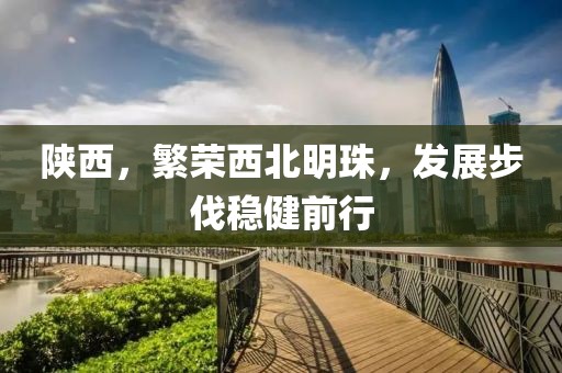 陕西，繁荣西北明珠，发展步伐稳健前行