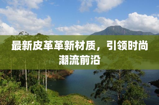 最新皮革革新材质，引领时尚潮流前沿
