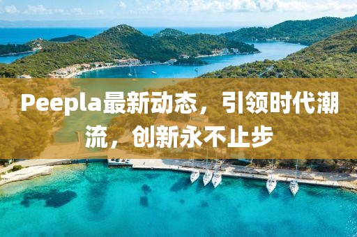 Peepla最新动态，引领时代潮流，创新永不止步