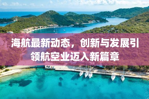 海航最新动态，创新与发展引领航空业迈入新篇章