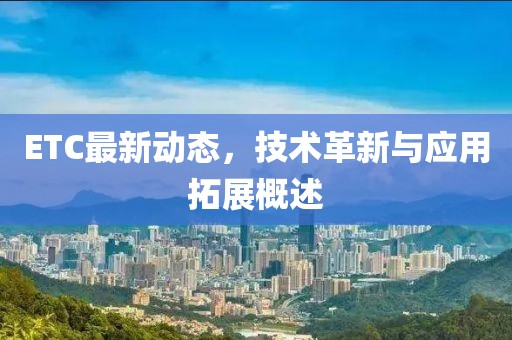 ETC最新动态，技术革新与应用拓展概述