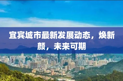 宜宾城市最新发展动态，焕新颜，未来可期