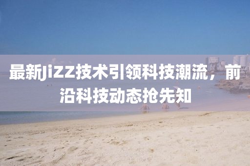 最新JiZZ技术引领科技潮流，前沿科技动态抢先知