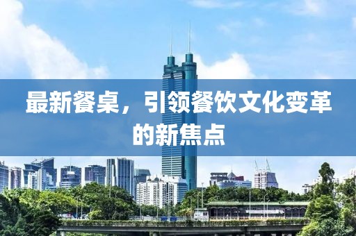 最新餐桌，引领餐饮文化变革的新焦点