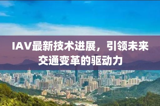 IAV最新技术进展，引领未来交通变革的驱动力