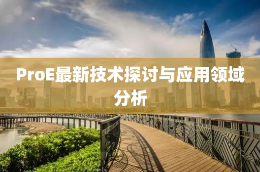 ProE最新技术探讨与应用领域分析