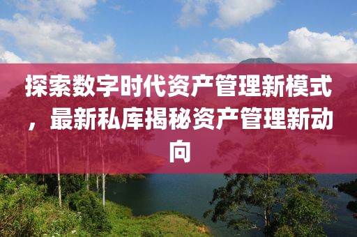探索数字时代资产管理新模式，最新私库揭秘资产管理新动向