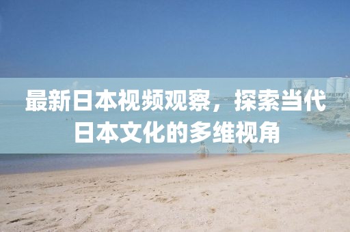 最新日本视频观察，探索当代日本文化的多维视角