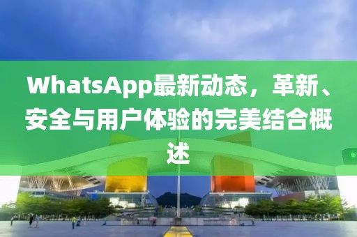 WhatsApp最新动态，革新、安全与用户体验的完美结合概述