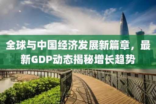全球与中国经济发展新篇章，最新GDP动态揭秘增长趋势