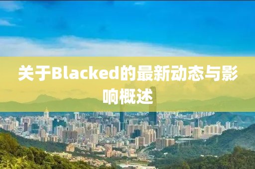 关于Blacked的最新动态与影响概述