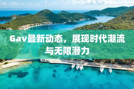 Gav最新动态，展现时代潮流与无限潜力