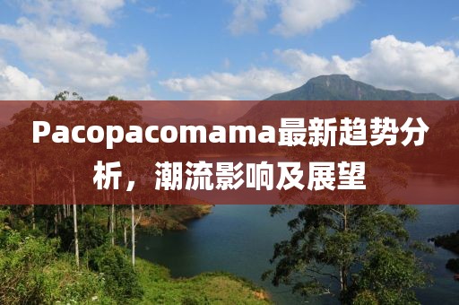 Pacopacomama最新趋势分析，潮流影响及展望