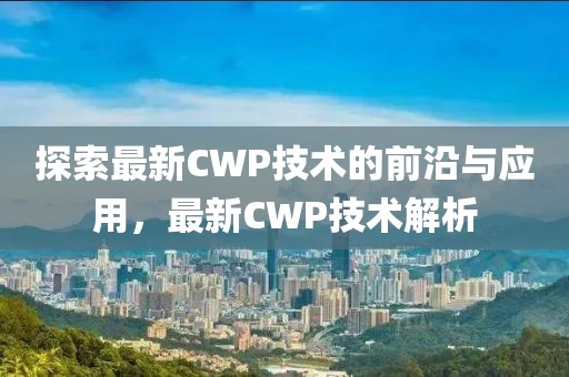 探索最新CWP技术的前沿与应用，最新CWP技术解析