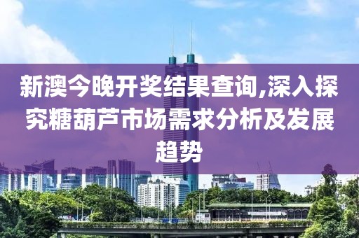 新澳今晚开奖结果查询,深入探究糖葫芦市场需求分析及发展趋势