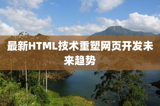 最新HTML技术重塑网页开发未来趋势