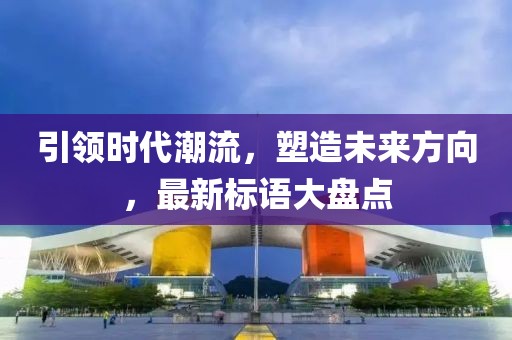 引领时代潮流，塑造未来方向，最新标语大盘点