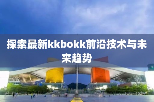 探索最新kkbokk前沿技术与未来趋势