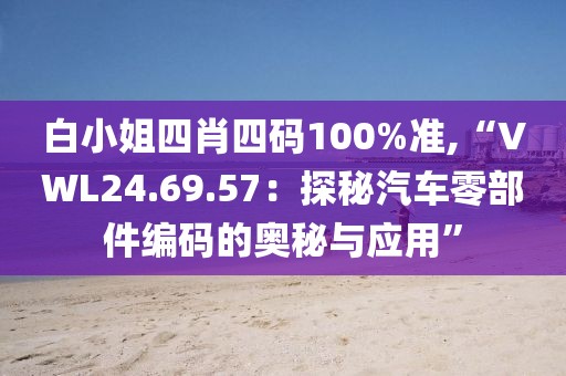 白小姐四肖四码100%准,“VWL24.69.57：探秘汽车零部件编码的奥秘与应用”