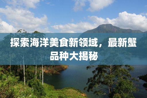 探索海洋美食新领域，最新蟹品种大揭秘