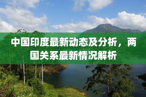 中国印度最新动态及分析，两国关系最新情况解析
