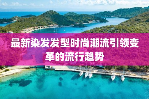 最新染发发型时尚潮流引领变革的流行趋势