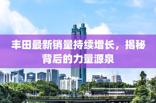 丰田最新销量持续增长，揭秘背后的力量源泉