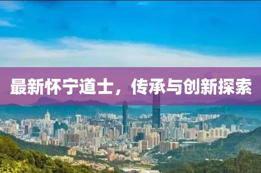最新怀宁道士，传承与创新探索
