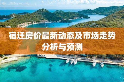 宿迁房价最新动态及市场走势分析与预测