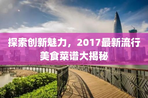探索创新魅力，2017最新流行美食菜谱大揭秘