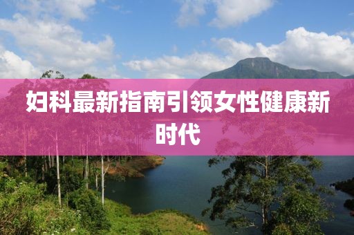 妇科最新指南引领女性健康新时代