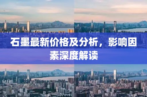 石墨最新价格及分析，影响因素深度解读