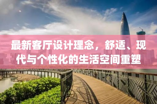 最新客厅设计理念，舒适、现代与个性化的生活空间重塑