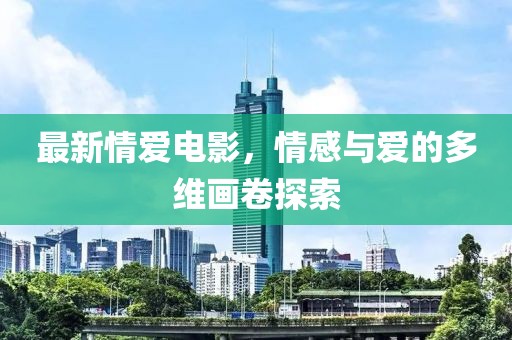 最新情爱电影，情感与爱的多维画卷探索