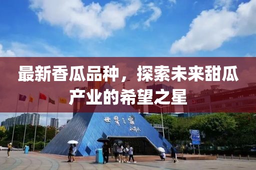 最新香瓜品种，探索未来甜瓜产业的希望之星