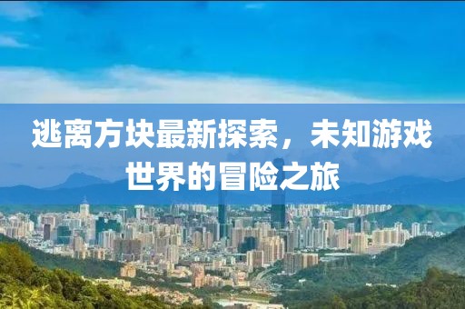 逃离方块最新探索，未知游戏世界的冒险之旅