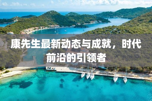康先生最新动态与成就，时代前沿的引领者