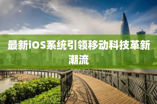 最新iOS系统引领移动科技革新潮流