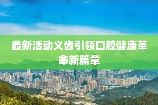 最新活动义齿引领口腔健康革命新篇章