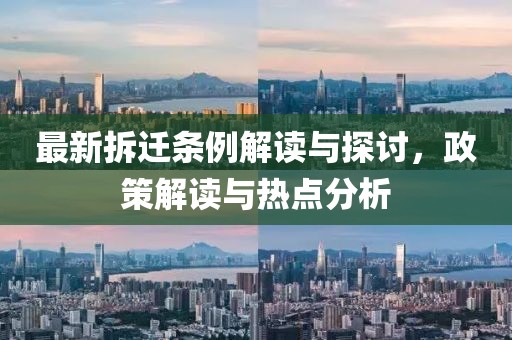最新拆迁条例解读与探讨，政策解读与热点分析