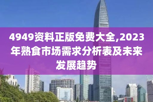 4949资料正版免费大全,2023年熟食市场需求分析表及未来发展趋势