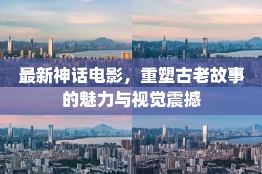最新神话电影，重塑古老故事的魅力与视觉震撼