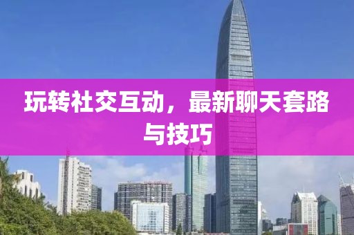 玩转社交互动，最新聊天套路与技巧