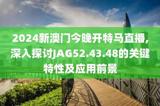 2024新澳门今晚开特马直播,深入探讨JAG52.43.48的关键特性及应用前景