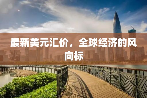 最新美元汇价，全球经济的风向标