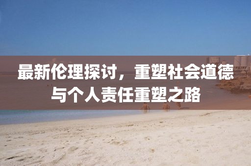 最新伦理探讨，重塑社会道德与个人责任重塑之路